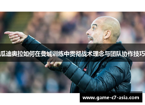 瓜迪奥拉如何在曼城训练中贯彻战术理念与团队协作技巧