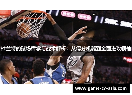 杜兰特的球场哲学与战术解析：从得分机器到全面进攻领袖