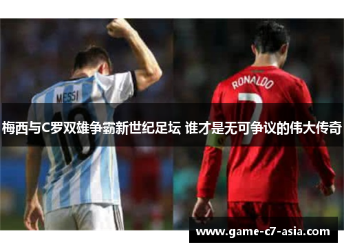 梅西与C罗双雄争霸新世纪足坛 谁才是无可争议的伟大传奇