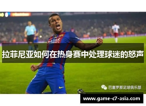 拉菲尼亚如何在热身赛中处理球迷的怒声