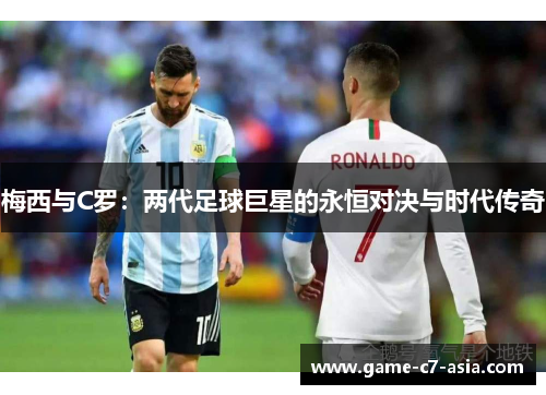 梅西与C罗：两代足球巨星的永恒对决与时代传奇