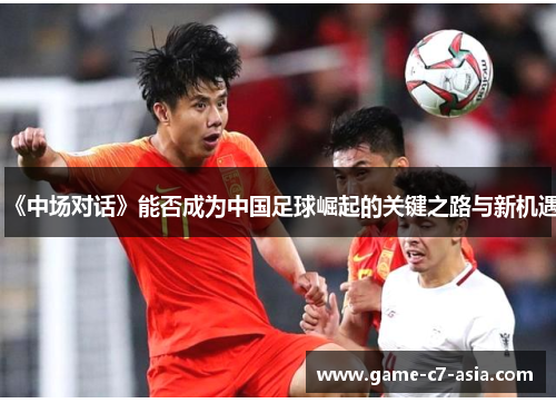 《中场对话》能否成为中国足球崛起的关键之路与新机遇