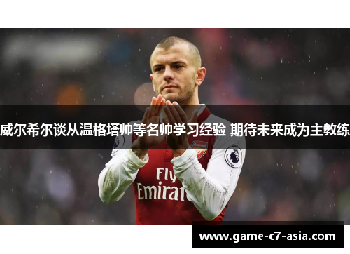 威尔希尔谈从温格塔帅等名帅学习经验 期待未来成为主教练