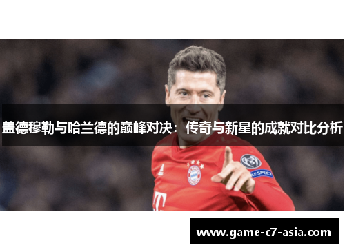 盖德穆勒与哈兰德的巅峰对决：传奇与新星的成就对比分析