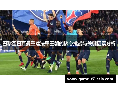 巴黎圣日耳曼重建法甲王朝的核心挑战与关键因素分析