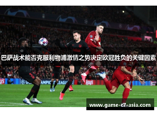 巴萨战术能否克服利物浦激情之势决定欧冠胜负的关键因素