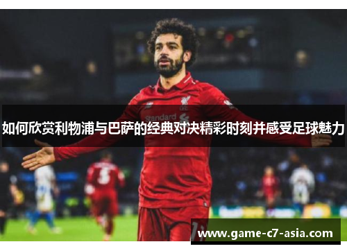 如何欣赏利物浦与巴萨的经典对决精彩时刻并感受足球魅力