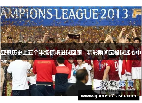 亚冠历史上五个半场惊艳进球回顾：精彩瞬间定格球迷心中