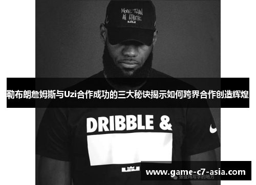 勒布朗詹姆斯与Uzi合作成功的三大秘诀揭示如何跨界合作创造辉煌