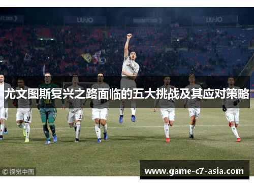尤文图斯复兴之路面临的五大挑战及其应对策略