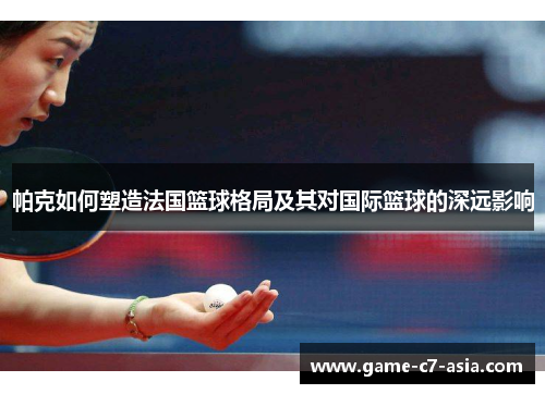 帕克如何塑造法国篮球格局及其对国际篮球的深远影响