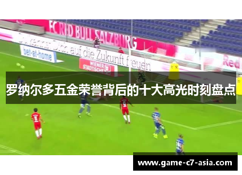 罗纳尔多五金荣誉背后的十大高光时刻盘点