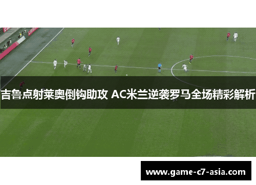 吉鲁点射莱奥倒钩助攻 AC米兰逆袭罗马全场精彩解析