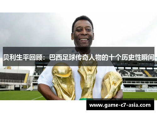 贝利生平回顾：巴西足球传奇人物的十个历史性瞬间