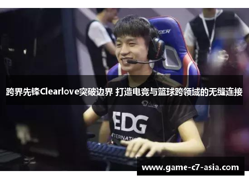 跨界先锋Clearlove突破边界 打造电竞与篮球跨领域的无缝连接