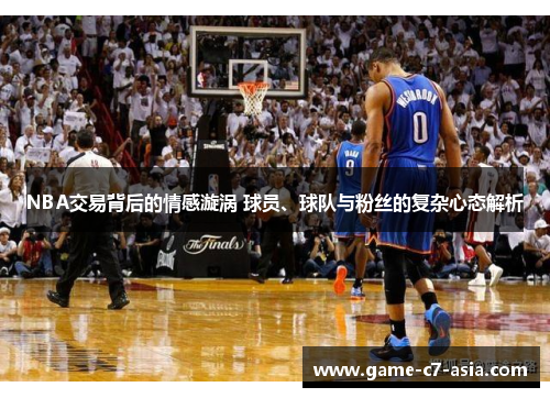 NBA交易背后的情感漩涡 球员、球队与粉丝的复杂心态解析