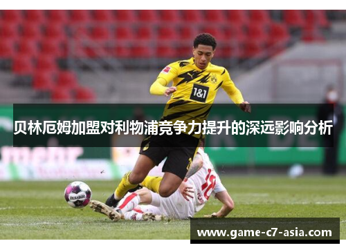 贝林厄姆加盟对利物浦竞争力提升的深远影响分析
