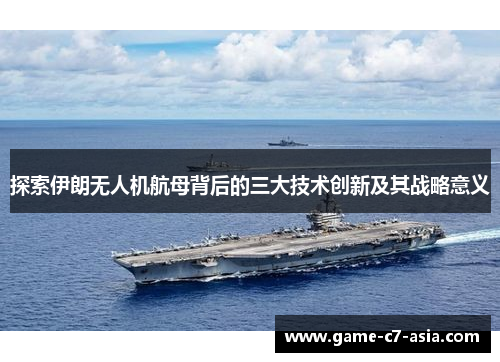 探索伊朗无人机航母背后的三大技术创新及其战略意义