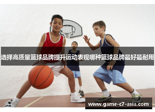选择高质量篮球品牌提升运动表现哪种篮球品牌最好最耐用