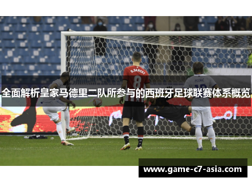 全面解析皇家马德里二队所参与的西班牙足球联赛体系概览 全面解析皇家马德里二队所参与的西班牙足球联赛体系概览