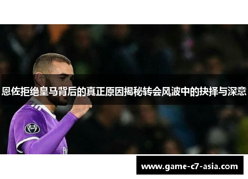 恩佐拒绝皇马背后的真正原因揭秘转会风波中的抉择与深意