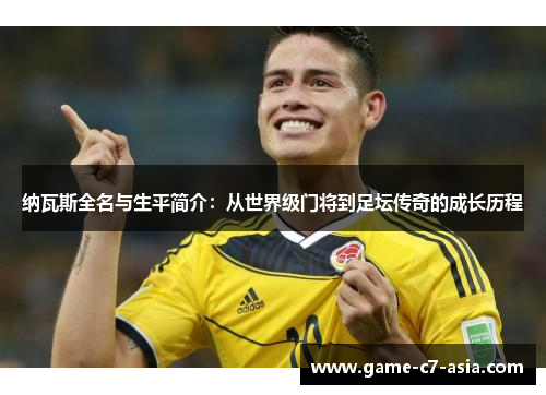 纳瓦斯全名与生平简介：从世界级门将到足坛传奇的成长历程