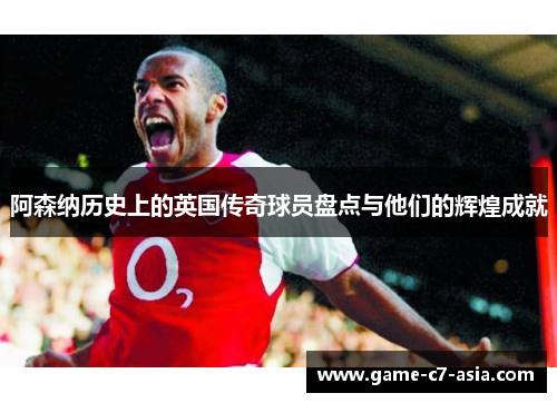 阿森纳历史上的英国传奇球员盘点与他们的辉煌成就