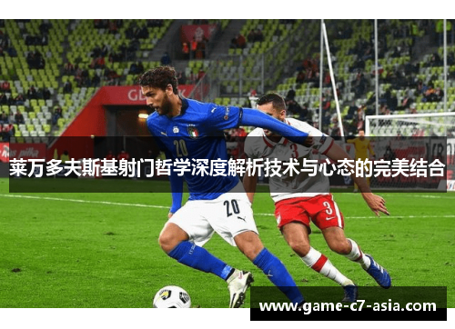 莱万多夫斯基射门哲学深度解析技术与心态的完美结合 莱万多夫斯基射门哲学深度解析技术与心态的完美结合