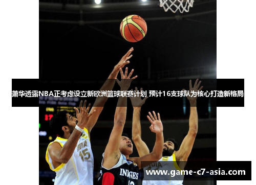 萧华透露NBA正考虑设立新欧洲篮球联赛计划 预计16支球队为核心打造新格局 萧华透露NBA正考虑设立新欧洲篮球联赛计划 预计16支球队为核心打造新格局