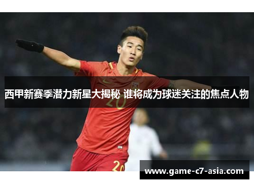 西甲新赛季潜力新星大揭秘 谁将成为球迷关注的焦点人物