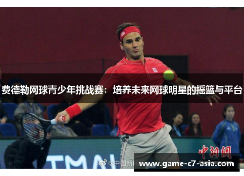 费德勒网球青少年挑战赛:培养未来网球明星的摇篮与平台 费德勒网球青少年挑战赛:培养未来网球明星的摇篮与平台