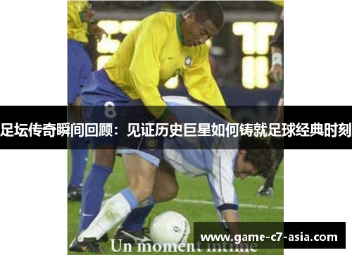 足坛传奇瞬间回顾:见证历史巨星如何铸就足球经典时刻 足坛传奇瞬间回顾:见证历史巨星如何铸就足球经典时刻