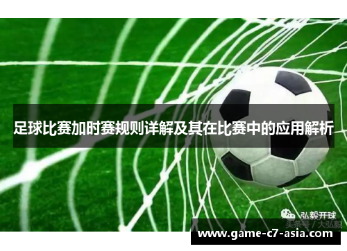 足球比赛加时赛规则详解及其在比赛中的应用解析 足球比赛加时赛规则详解及其在比赛中的应用解析