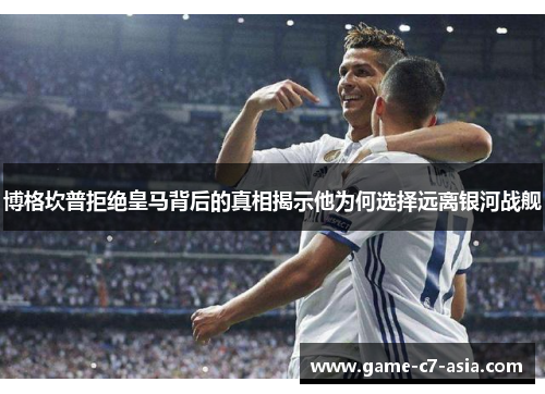 博格坎普拒绝皇马背后的真相揭示他为何选择远离银河战舰