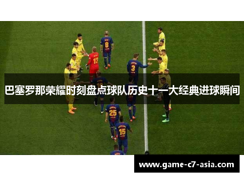 巴塞罗那荣耀时刻盘点球队历史十一大经典进球瞬间 巴塞罗那荣耀时刻盘点球队历史十一大经典进球瞬间