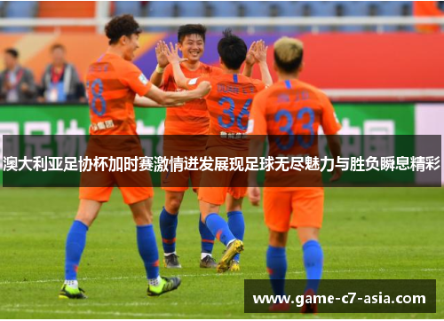 澳大利亚足协杯加时赛激情迸发展现足球无尽魅力与胜负瞬息精彩 澳大利亚足协杯加时赛激情迸发展现足球无尽魅力与胜负瞬息精彩