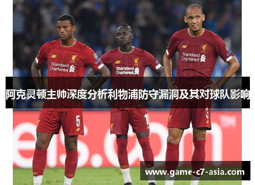 阿克灵顿主帅深度分析利物浦防守漏洞及其对球队影响
