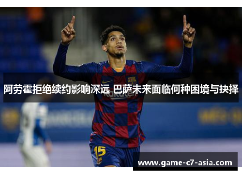 阿劳霍拒绝续约影响深远 巴萨未来面临何种困境与抉择 阿劳霍拒绝续约影响深远 巴萨未来面临何种困境与抉择