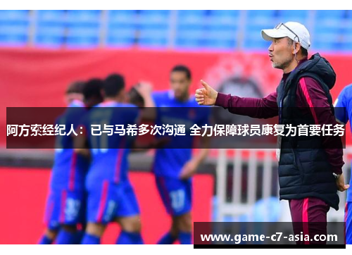 阿方索经纪人:已与马希多次沟通 全力保障球员康复为首要任务 阿方索经纪人:已与马希多次沟通 全力保障球员康复为首要任务