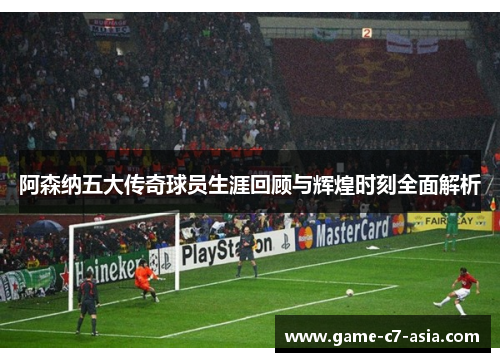 阿森纳五大传奇球员生涯回顾与辉煌时刻全面解析 阿森纳五大传奇球员生涯回顾与辉煌时刻全面解析