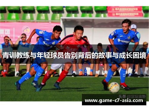 青训教练与年轻球员告别背后的故事与成长困境