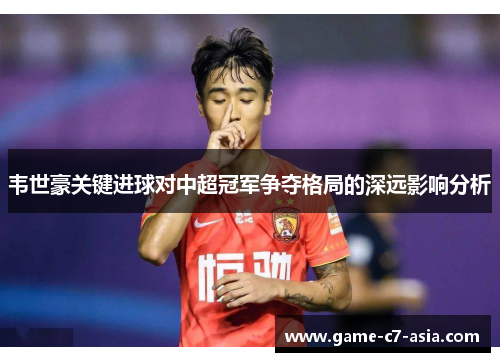 韦世豪关键进球对中超冠军争夺格局的深远影响分析