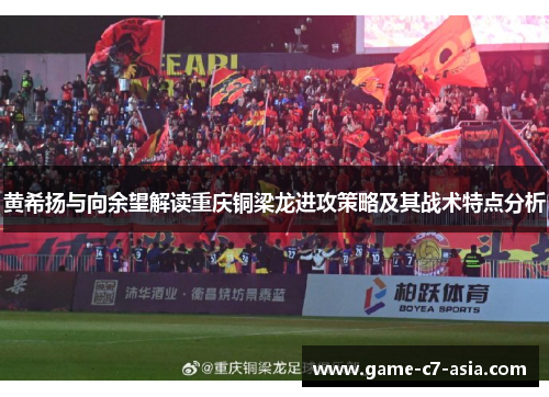 黄希扬与向余望解读重庆铜梁龙进攻策略及其战术特点分析 黄希扬与向余望解读重庆铜梁龙进攻策略及其战术特点分析
