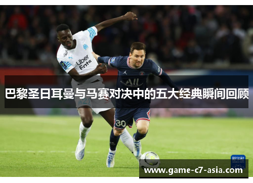 巴黎圣日耳曼与马赛对决中的五大经典瞬间回顾 巴黎圣日耳曼与马赛对决中的五大经典瞬间回顾