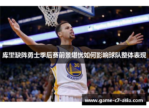 库里缺阵勇士季后赛前景堪忧如何影响球队整体表现 库里缺阵勇士季后赛前景堪忧如何影响球队整体表现