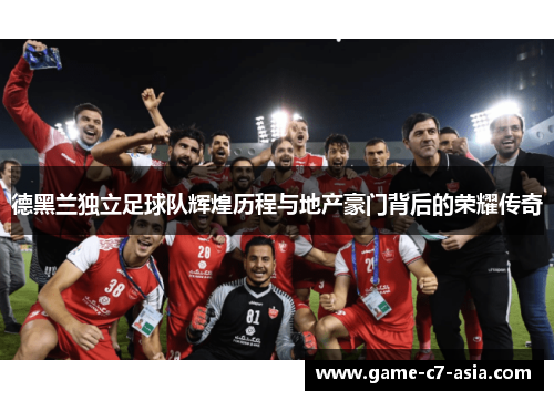 德黑兰独立足球队辉煌历程与地产豪门背后的荣耀传奇