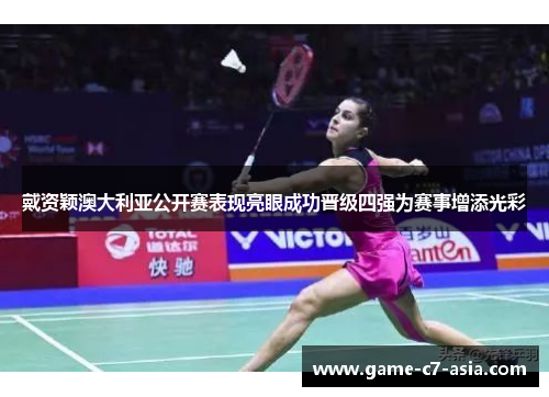 戴资颖澳大利亚公开赛表现亮眼成功晋级四强为赛事增添光彩